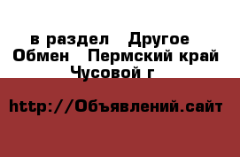  в раздел : Другое » Обмен . Пермский край,Чусовой г.